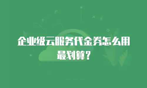 企业级云服务代金券怎么用最划算？