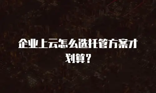 企业上云怎么选托管方案才划算？