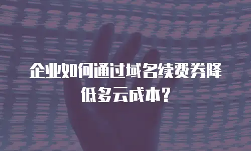 企业如何通过域名续费券降低多云成本？