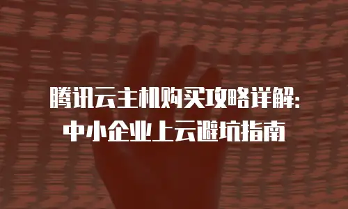 腾讯云主机购买攻略详解：中小企业上云避坑指南