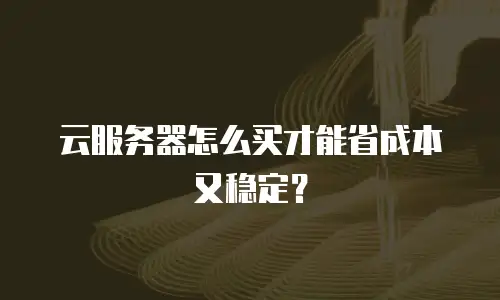 云服务器怎么买才能省成本又稳定？