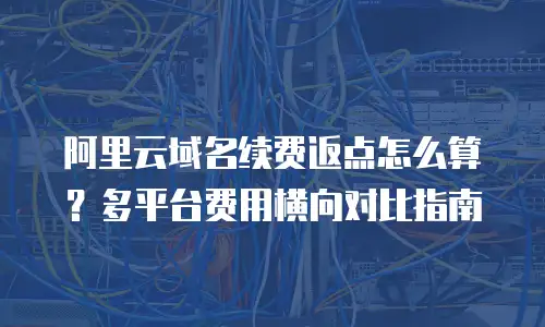 阿里云域名续费返点怎么算？多平台费用横向对比指南