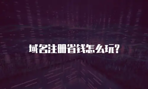 域名注册省钱怎么玩？