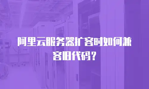 阿里云服务器扩容时如何兼容旧代码？