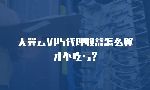 天翼云VPS代理收益怎么算才不吃亏？