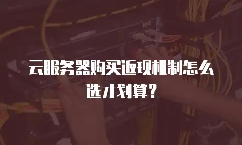 云服务器购买返现机制怎么选才划算？