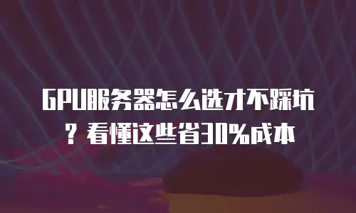 GPU服务器怎么选才不踩坑？看懂这些省30%成本