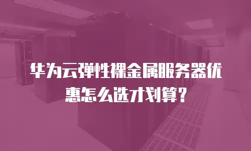 华为云弹性裸金属服务器优惠怎么选才划算？