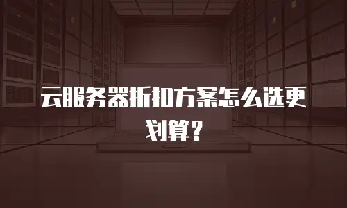 云服务器折扣方案怎么选更划算？