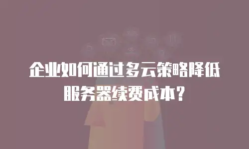 企业如何通过多云策略降低服务器续费成本？