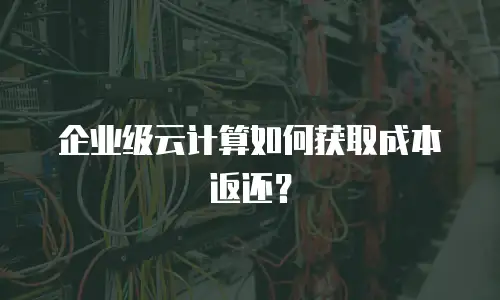 企业级云计算如何获取成本返还？