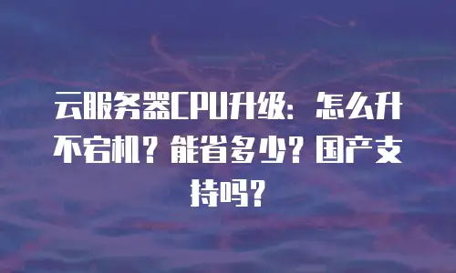 云服务器CPU升级：怎么升不宕机？能省多少？国产支持吗？