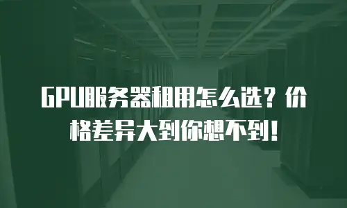 GPU服务器租用怎么选？价格差异大到你想不到！