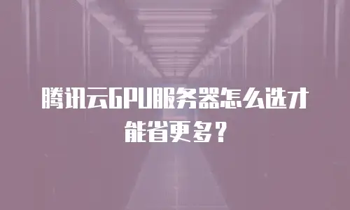 腾讯云GPU服务器怎么选才能省更多？