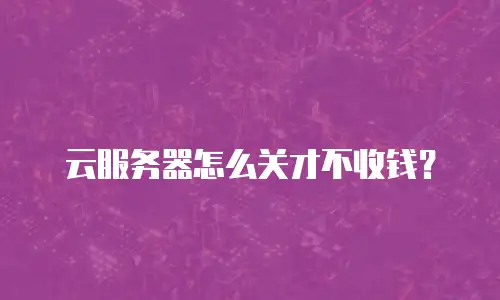 云服务器怎么关才不收钱？