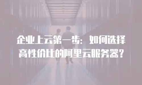 企业上云第一步：如何选择高性价比的阿里云服务器？