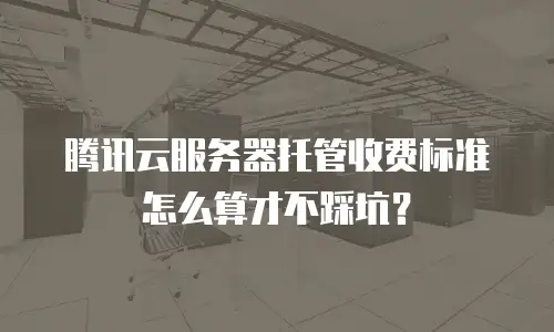 腾讯云服务器托管收费标准怎么算才不踩坑？