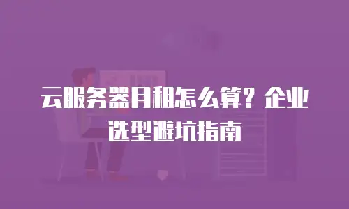 云服务器月租怎么算？企业选型避坑指南