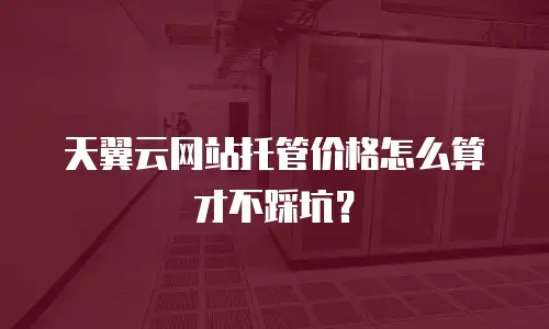 天翼云网站托管价格怎么算才不踩坑？