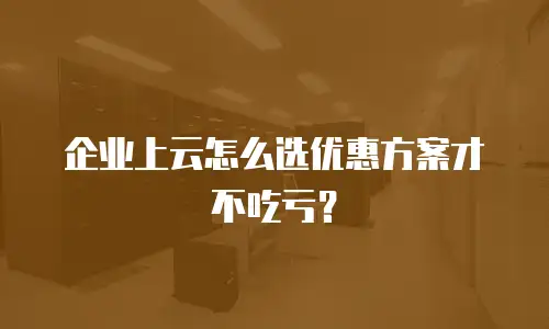 企业上云怎么选优惠方案才不吃亏？