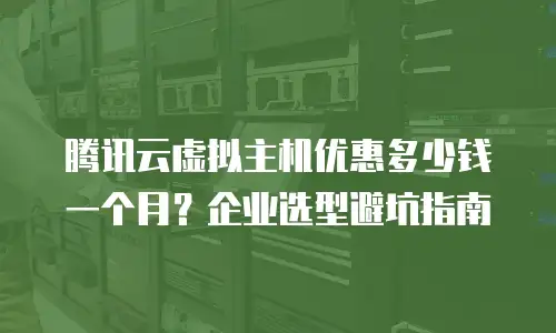 腾讯云虚拟主机优惠多少钱一个月？企业选型避坑指南
