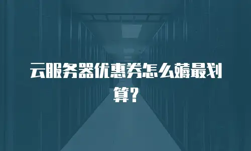 云服务器优惠券怎么薅最划算？