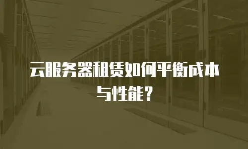 云服务器租赁如何平衡成本与性能？