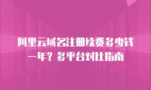 阿里云域名注册续费多少钱一年？多平台对比指南