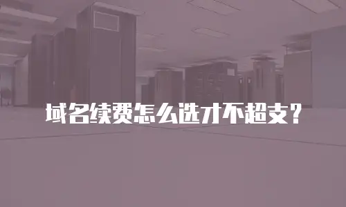域名续费怎么选才不超支？
