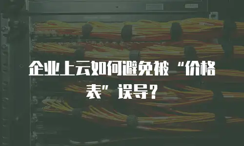 企业上云如何避免被“价格表”误导？
