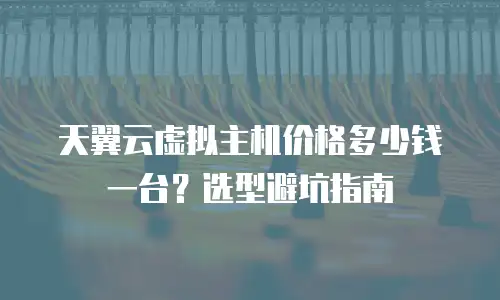 天翼云虚拟主机价格多少钱一台？选型避坑指南