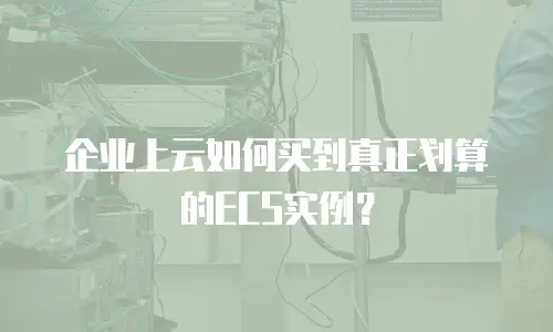 企业上云如何买到真正划算的ECS实例？