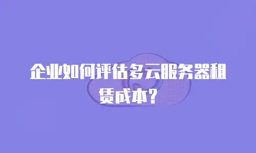 企业如何评估多云服务器租赁成本？