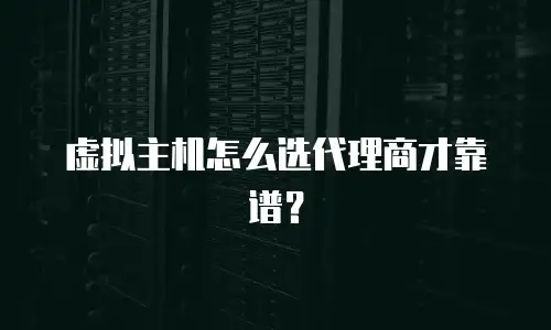 虚拟主机怎么选代理商才靠谱？