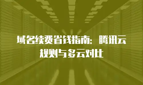 域名续费省钱指南：腾讯云规则与多云对比
