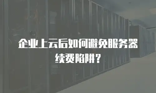 企业上云后如何避免服务器续费陷阱？