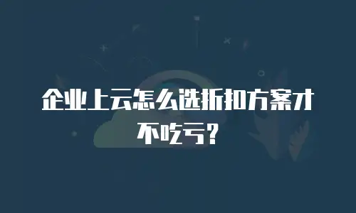 企业上云怎么选折扣方案才不吃亏？