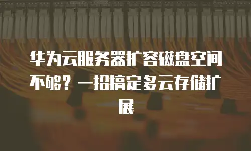 华为云服务器扩容磁盘空间不够？一招搞定多云存储扩展