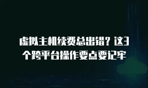 虚拟主机续费总出错？这3个跨平台操作要点要记牢