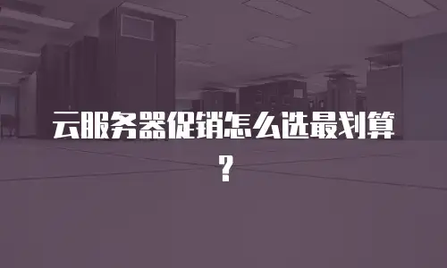 云服务器促销怎么选最划算？