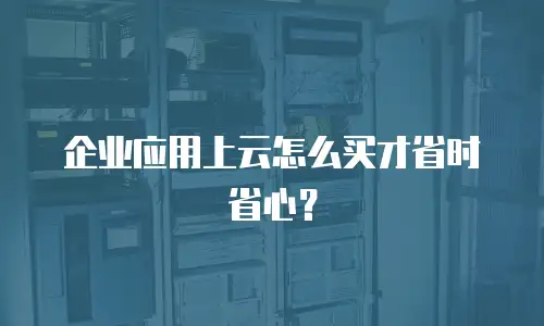 企业应用上云怎么买才省时省心？