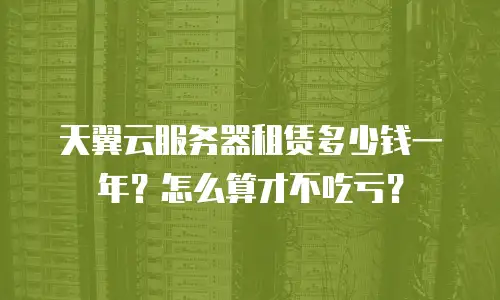 天翼云服务器租赁多少钱一年？怎么算才不吃亏？