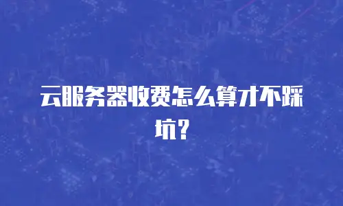 云服务器收费怎么算才不踩坑？