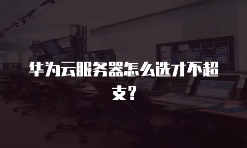 华为云服务器怎么选才不超支？