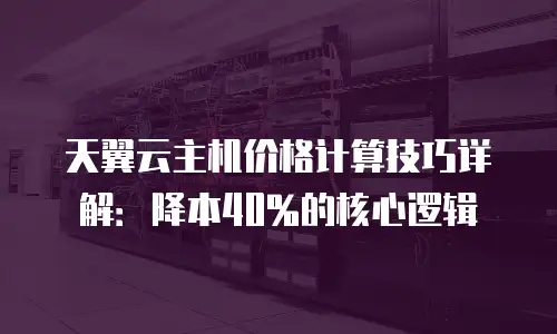 天翼云主机价格计算技巧详解：降本40%的核心逻辑
