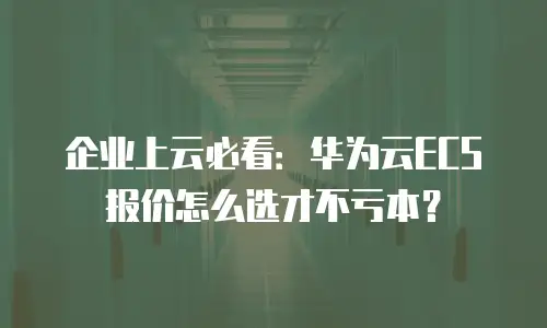 企业上云必看：华为云ECS报价怎么选才不亏本？