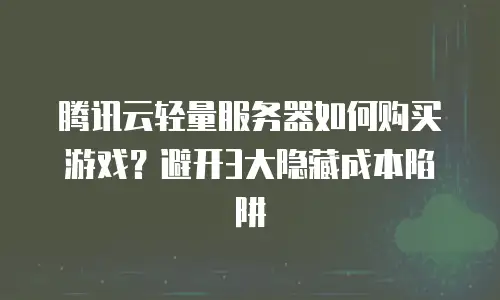 腾讯云轻量服务器如何购买游戏？避开3大隐藏成本陷阱