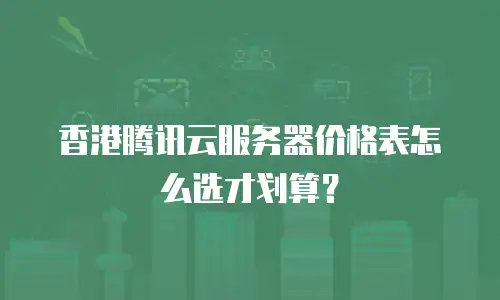 香港腾讯云服务器价格表怎么选才划算？