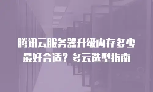 腾讯云服务器升级内存多少最好合适？多云选型指南