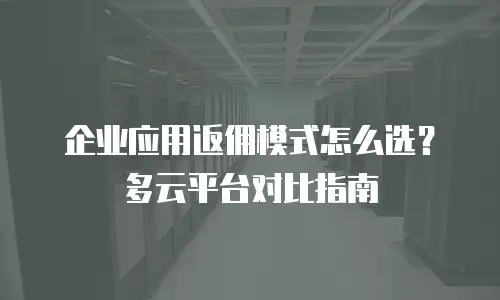 企业应用返佣模式怎么选？多云平台对比指南